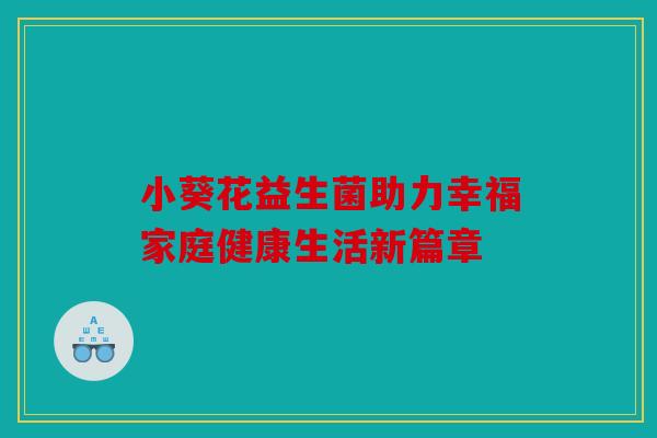 小葵花益生菌助力幸福家庭健康生活新篇章 小葵花益生菌助力幸福家庭健康生活新篇章