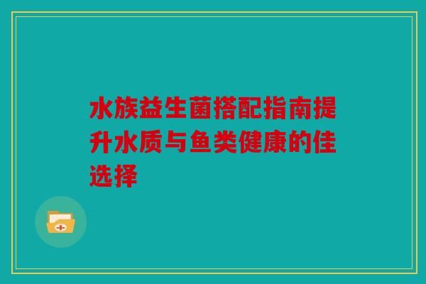 水族益生菌搭配指南提升水质与鱼类健康的佳选择
