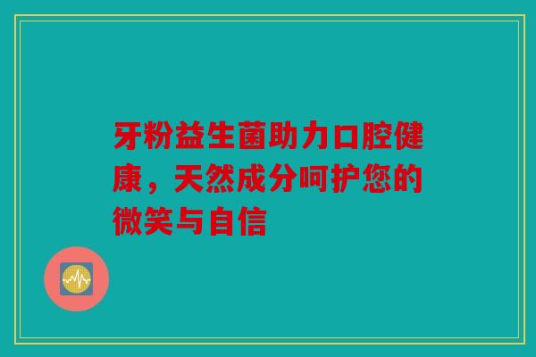 牙粉益生菌助力口腔健康，天然成分呵护您的微笑与自信