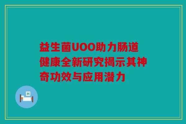 益生菌UOO助力肠道健康全新研究揭示其神奇功效与应用潜力