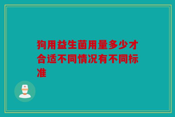 狗用益生菌用量多少才合适不同情况有不同标准