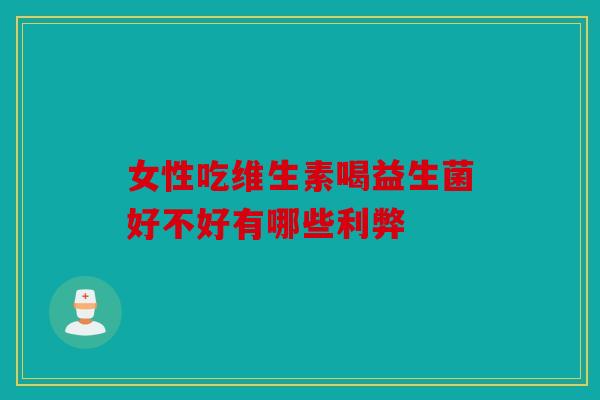 女性吃维生素喝益生菌好不好有哪些利弊