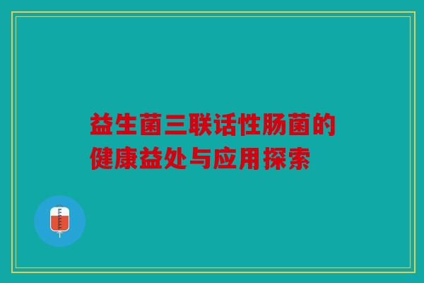 益生菌三联话性肠菌的健康益处与应用探索 益生菌三联话性肠菌的健康益处与应用探索