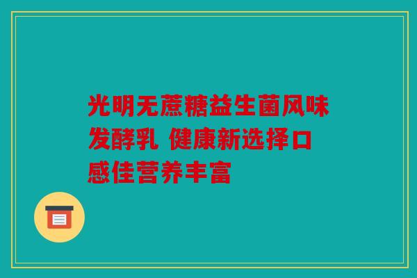 光明无蔗糖益生菌风味发酵乳 健康新选择口感佳营养丰富