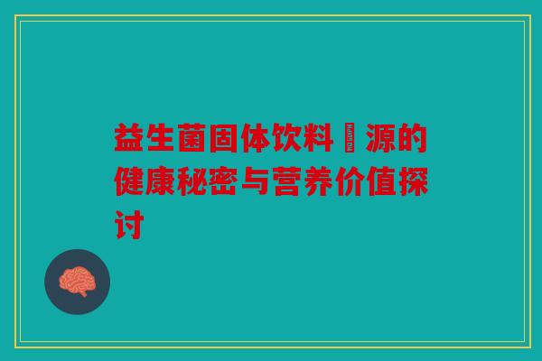 益生菌固体饮料倢源的健康秘密与营养价值探讨