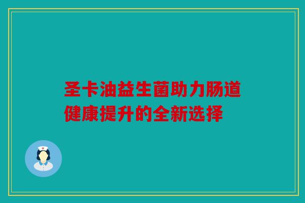 圣卡油益生菌助力肠道健康提升的全新选择