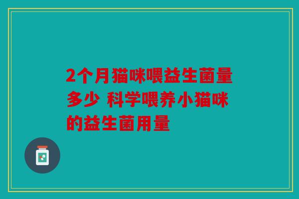 2个月猫咪喂益生菌量多少 科学喂养小猫咪的益生菌用量 2个月猫咪喂益生菌量多少 科学喂养小猫咪的益生菌用量