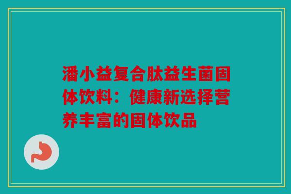 潘小益复合肽益生菌固体饮料：健康新选择营养丰富的固体饮品
