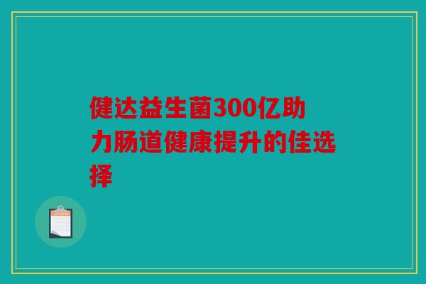 健达益生菌300亿助力肠道健康提升的佳选择