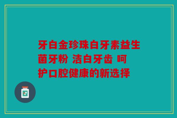 牙白金珍珠白牙素益生菌牙粉 洁白牙齿 呵护口腔健康的新选择