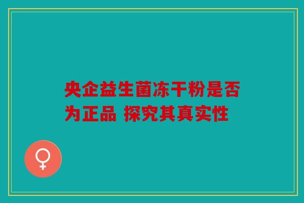 央企益生菌冻干粉是否为正品 探究其真实性