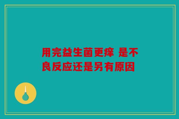 用完益生菌更痒 是不良反应还是另有原因