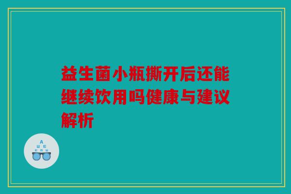 益生菌小瓶撕开后还能继续饮用吗健康与建议解析