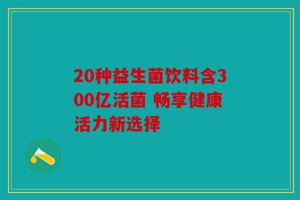 20种益生菌饮料含300亿活菌 畅享健康活力新选择 20种益生菌饮料含300亿活菌 畅享健康活力新选择