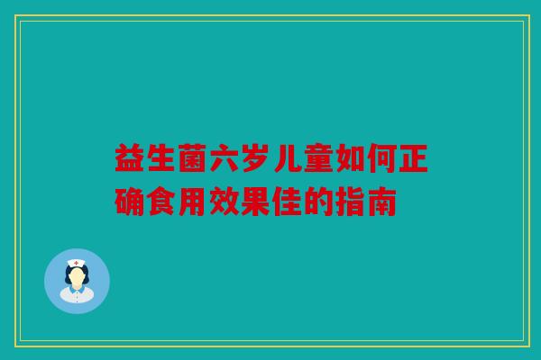 益生菌六岁儿童如何正确食用效果佳的指南 益生菌六岁儿童如何正确食用效果佳的指南