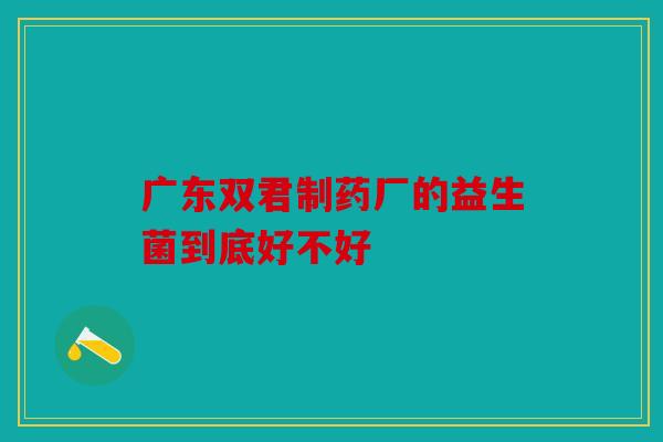 广东双君制药厂的益生菌到底好不好 广东双君制药厂的益生菌到底好不好