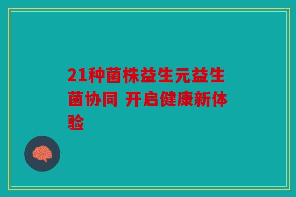 21种菌株益生元益生菌协同 开启健康新体验
