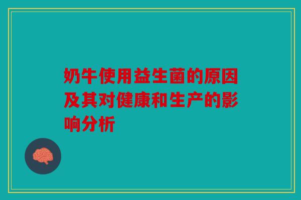 奶牛使用益生菌的原因及其对健康和生产的影响分析