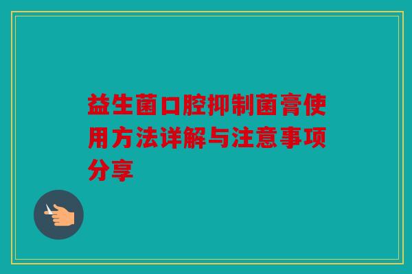 益生菌口腔抑制菌膏使用方法详解与注意事项分享