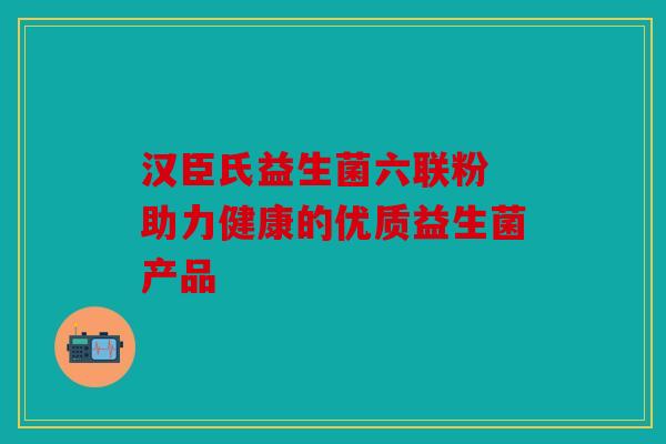 汉臣氏益生菌六联粉 助力健康的优质益生菌产品 汉臣氏益生菌六联粉 助力健康的优质益生菌产品