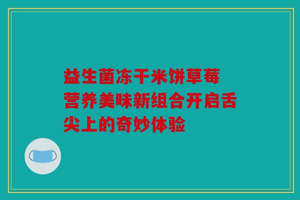 益生菌冻干米饼草莓 营养美味新组合开启舌尖上的奇妙体验 益生菌冻干米饼草莓 营养美味新组合开启舌尖上的奇妙体验
