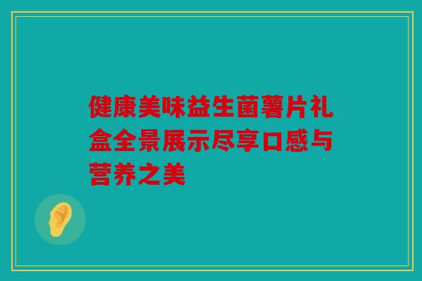 健康美味益生菌薯片礼盒全景展示尽享口感与营养之美