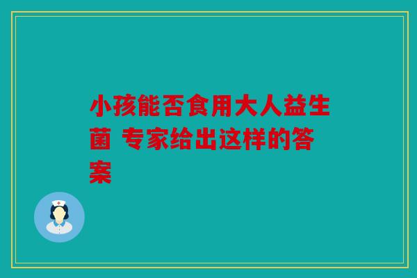 小孩能否食用大人益生菌 专家给出这样的答案
