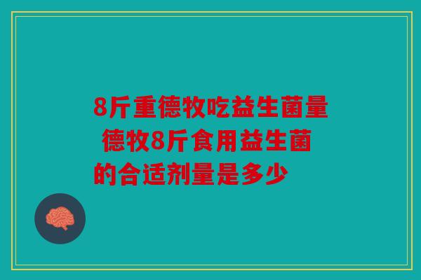 8斤重德牧吃益生菌量 德牧8斤食用益生菌的合适剂量是多少