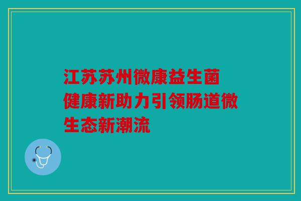 江苏苏州微康益生菌 健康新助力引领肠道微生态新潮流