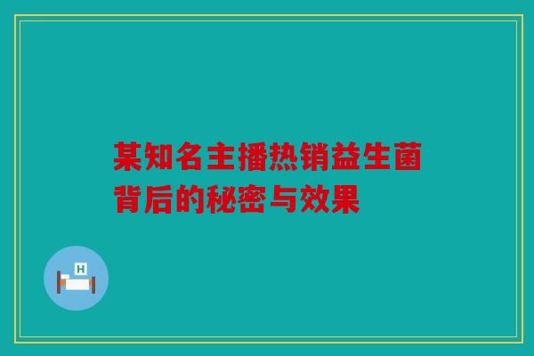 某知名主播热销益生菌背后的秘密与效果 某知名主播热销益生菌背后的秘密与效果