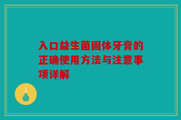 入口益生菌固体牙膏的正确使用方法与注意事项详解 入口益生菌固体牙膏的正确使用方法与注意事项详解