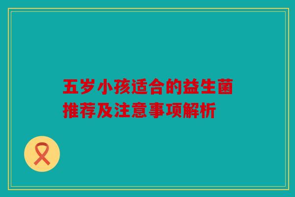 五岁小孩适合的益生菌推荐及注意事项解析