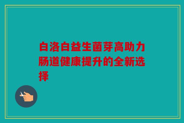 白洛白益生菌芽高助力肠道健康提升的全新选择
