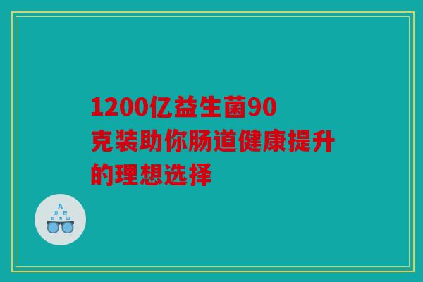 1200亿益生菌90克装助你肠道健康提升的理想选择