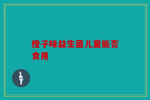 橙子味益生菌儿童能否食用