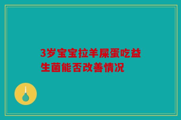 3岁宝宝拉羊屎蛋吃益生菌能否改善情况 3岁宝宝拉羊屎蛋吃益生菌能否改善情况