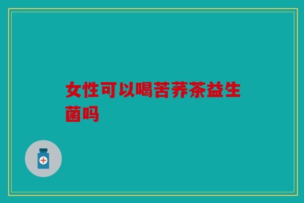 女性可以喝苦荞茶益生菌吗