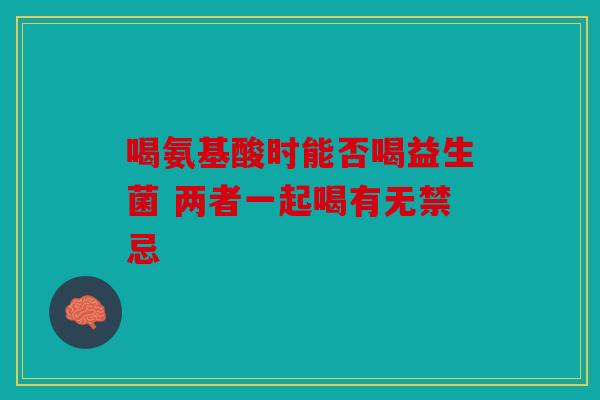 喝氨基酸时能否喝益生菌 两者一起喝有无禁忌