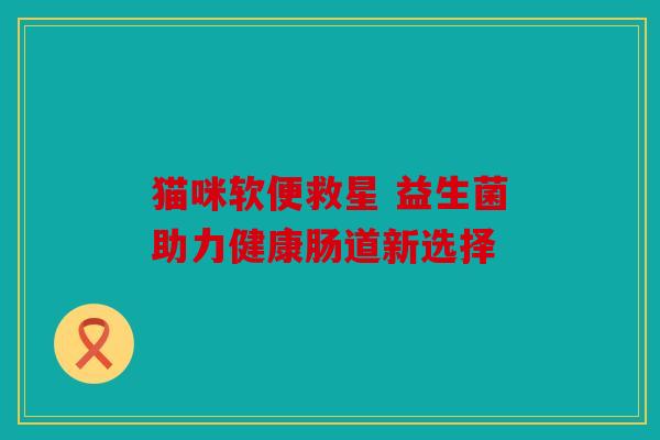 猫咪软便救星 益生菌助力健康肠道新选择 猫咪软便救星 益生菌助力健康肠道新选择