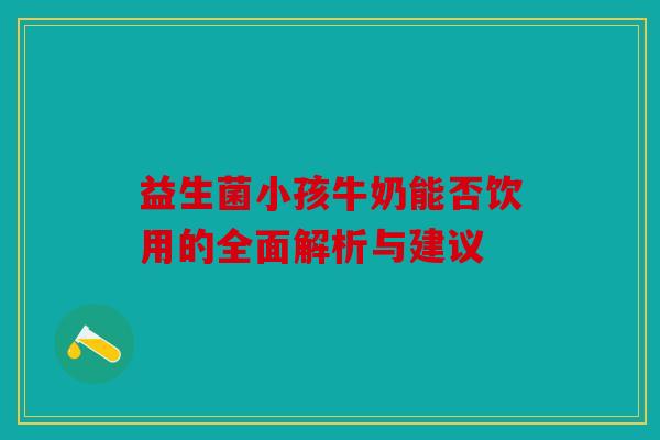 益生菌小孩牛奶能否饮用的全面解析与建议