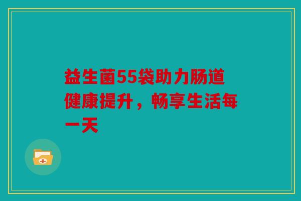 益生菌55袋助力肠道健康提升,畅享生活每一天 益生菌55袋助力肠道健康提升,畅享生活每一天