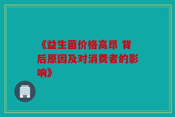 《益生菌价格高昂 背后原因及对消费者的影响》