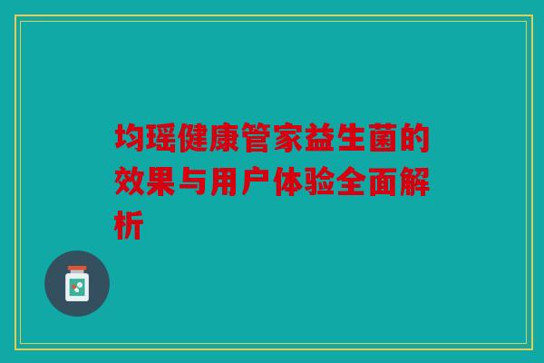 均瑶健康管家益生菌的效果与用户体验全面解析