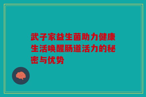 武子家益生菌助力健康生活唤醒肠道活力的秘密与优势 武子家益生菌助力健康生活唤醒肠道活力的秘密与优势