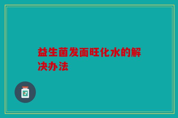 益生菌发面旺化水的解决办法 益生菌发面旺化水的解决办法