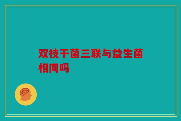 双枝干菌三联与益生菌相同吗 双枝干菌三联与益生菌相同吗