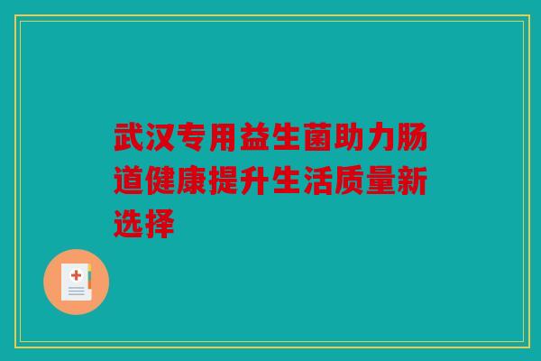 武汉专用益生菌助力肠道健康提升生活质量新选择 武汉专用益生菌助力肠道健康提升生活质量新选择