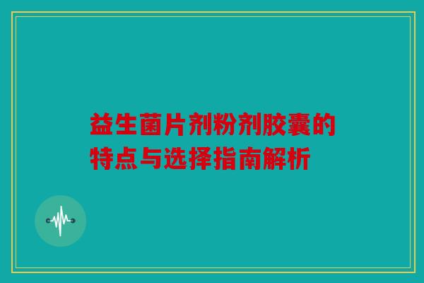 益生菌片剂粉剂胶囊的特点与选择指南解析