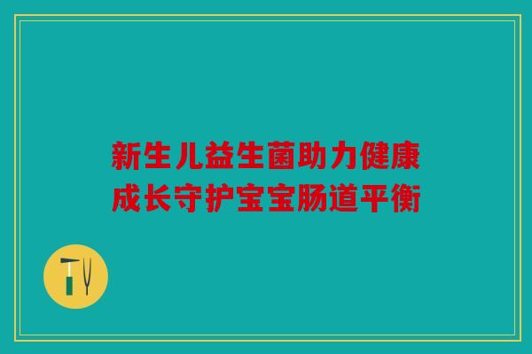 新生儿益生菌助力健康成长守护宝宝肠道平衡 新生儿益生菌助力健康成长守护宝宝肠道平衡