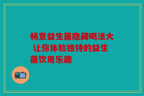 畅意益生菌隐藏喝法大 让你体验独特的益生菌饮用乐趣